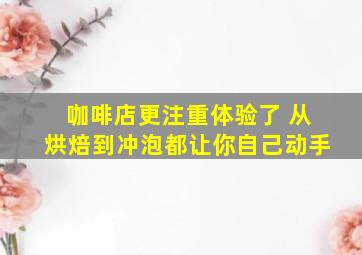 咖啡店更注重体验了 从烘焙到冲泡都让你自己动手